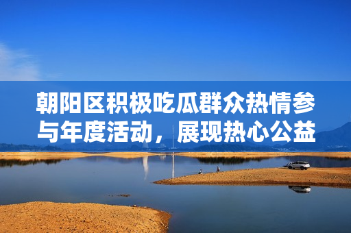 朝陽區(qū)積極吃瓜群眾熱情參與年度活動，展現(xiàn)熱心公益風采