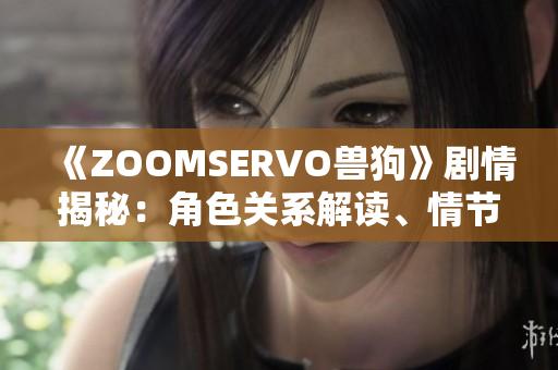 《ZOOMSERVO獸狗》劇情揭秘：角色關(guān)系解讀、情節(jié)分析與情感觸動(dòng)