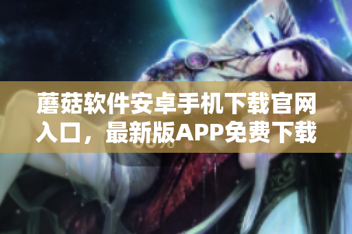 蘑菇軟件安卓手機下載官網(wǎng)入口，最新版APP免費下載指南