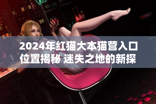 2024年紅貓大本貓營入口位置揭秘 迷失之地的新探索