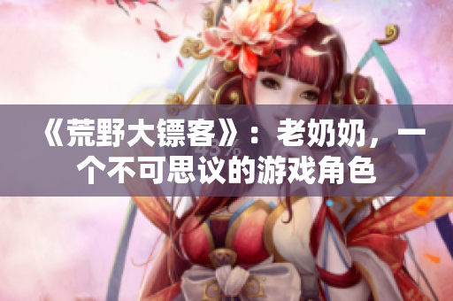 《荒野大鏢客》：老奶奶，一個(gè)不可思議的游戲角色
