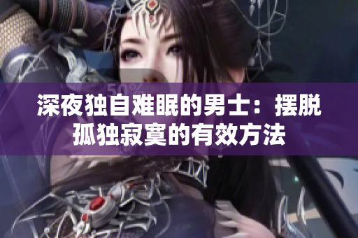 深夜獨(dú)自難眠的男士：擺脫孤獨(dú)寂寞的有效方法