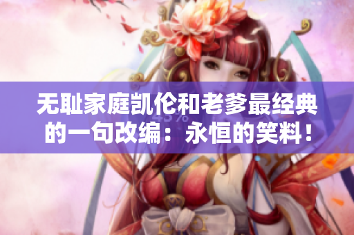 無(wú)恥家庭凱倫和老爹最經(jīng)典的一句改編：永恒的笑料！離經(jīng)叛道的家庭角色塑造屢屢登場(chǎng)