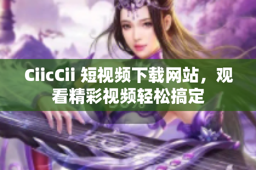 CiicCii 短視頻下載網(wǎng)站，觀看精彩視頻輕松搞定