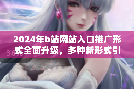2024年b站網(wǎng)站入口推廣形式全面升級，多種新形式引領網(wǎng)站入口推廣風潮