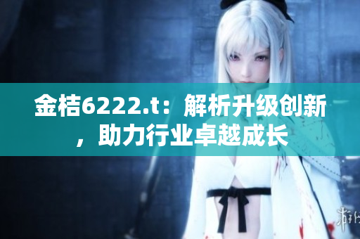 金桔6222.t：解析升級(jí)創(chuàng)新，助力行業(yè)卓越成長