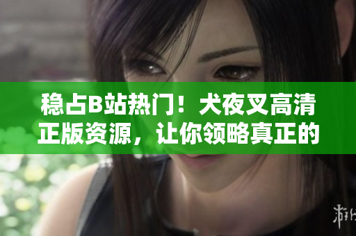 穩(wěn)占B站熱門！犬夜叉高清正版資源，讓你領略真正的經(jīng)典動漫魅力