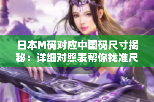 日本M碼對(duì)應(yīng)中國碼尺寸揭秘：詳細(xì)對(duì)照表幫你找準(zhǔn)尺寸！