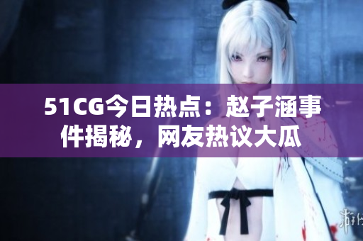 51CG今日熱點：趙子涵事件揭秘，網(wǎng)友熱議大瓜