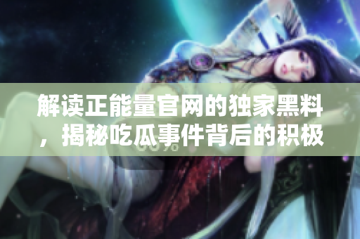 解讀正能量官網(wǎng)的獨家黑料，揭秘吃瓜事件背后的積極力量