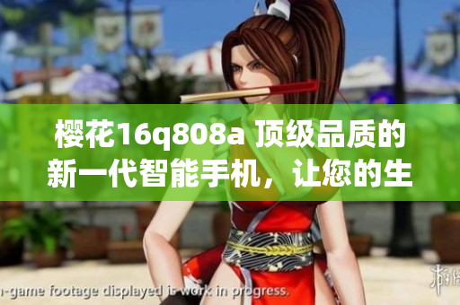 櫻花16q808a 頂級品質(zhì)的新一代智能手機(jī)，讓您的生活更加精彩