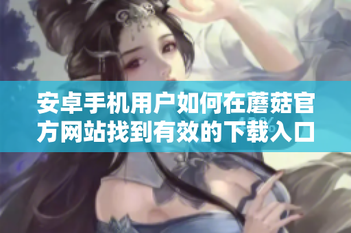 安卓手機(jī)用戶如何在蘑菇官方網(wǎng)站找到有效的下載入口？