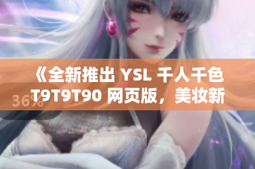 《全新推出 YSL 千人千色 T9T9T90 網(wǎng)頁版，美妝新寵引領(lǐng)時(shí)尚潮流！》