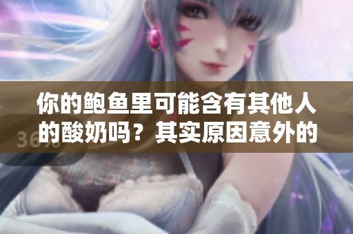 你的鮑魚里可能含有其他人的酸奶嗎？其實原因意外的并不復(fù)雜