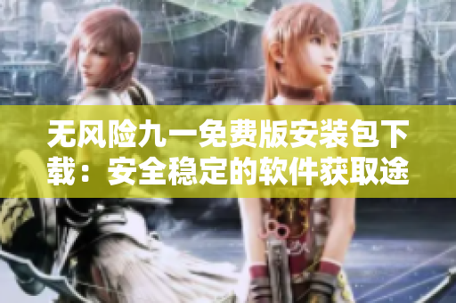 無(wú)風(fēng)險(xiǎn)九一免費(fèi)版安裝包下載：安全穩(wěn)定的軟件獲取途徑