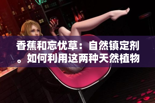 香蕉和忘憂草：自然鎮(zhèn)定劑。如何利用這兩種天然植物緩解焦慮？