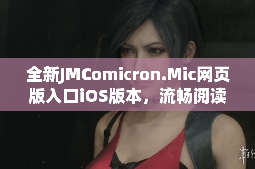 全新JMComicron.Mic網(wǎng)頁版入口iOS版本，流暢閱讀每一篇精彩漫畫