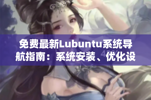 免費(fèi)最新Lubuntu系統(tǒng)導(dǎo)航指南：系統(tǒng)安裝、優(yōu)化設(shè)置、常見(jiàn)問(wèn)題解決策略詳解