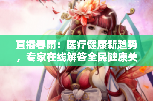 直播春雨：醫(yī)療健康新趨勢(shì)，專家在線解答全民健康關(guān)切