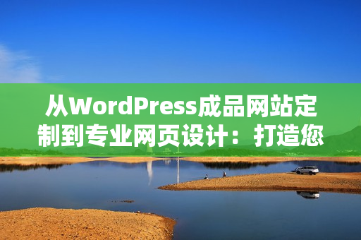 從WordPress成品網(wǎng)站定制到專業(yè)網(wǎng)頁設(shè)計(jì)：打造您個(gè)性化的網(wǎng)站體驗(yàn)