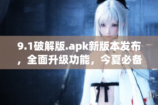 9.1破解版.apk新版本發(fā)布，全面升級(jí)功能，今夏必備應(yīng)用！