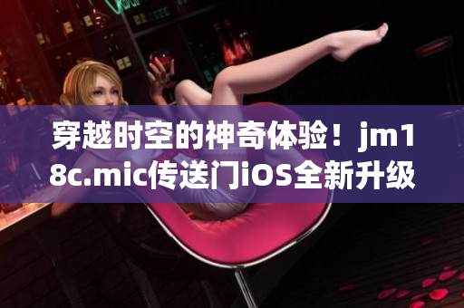 穿越時(shí)空的神奇體驗(yàn)！jm18c.mic傳送門iOS全新升級(jí)，開啟全新冒險(xiǎn)模式