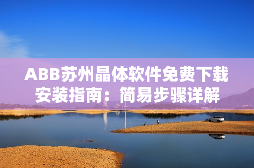 ABB蘇州晶體軟件免費(fèi)下載安裝指南：簡易步驟詳解