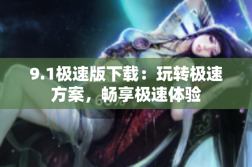 9.1極速版下載：玩轉(zhuǎn)極速方案，暢享極速體驗(yàn)