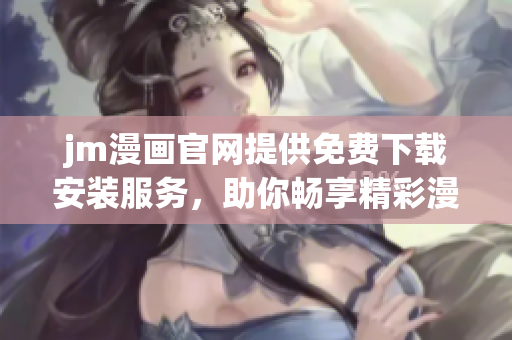 jm漫畫官網(wǎng)提供免費下載安裝服務(wù)，助你暢享精彩漫畫世界