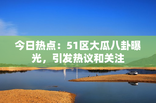 今日熱點(diǎn)：51區(qū)大瓜八卦曝光，引發(fā)熱議和關(guān)注