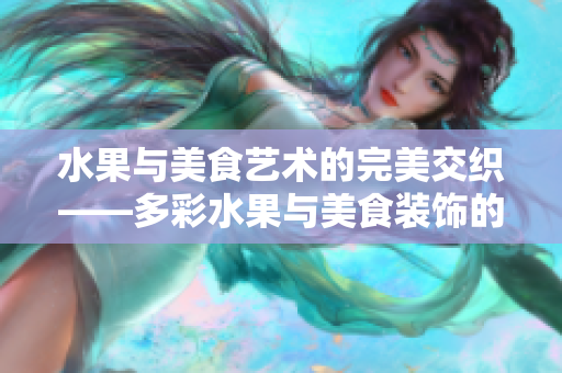 水果與美食藝術(shù)的完美交織——多彩水果與美食裝飾的創(chuàng)意搭配