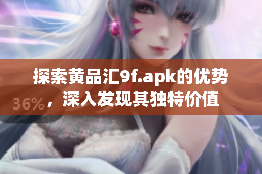 探索黃品匯9f.apk的優(yōu)勢，深入發(fā)現(xiàn)其獨(dú)特價值