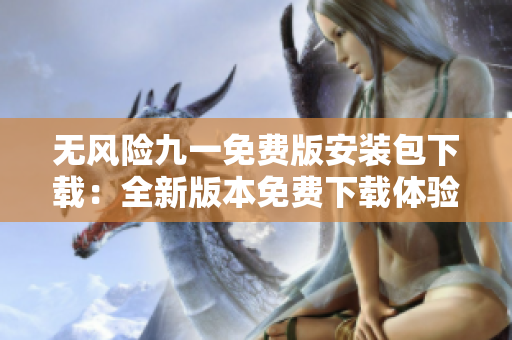 無風(fēng)險九一免費(fèi)版安裝包下載：全新版本免費(fèi)下載體驗(yàn)