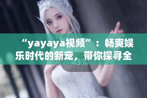 “yayaya視頻”：暢爽娛樂時代的新寵，帶你探尋全新的視聽體驗