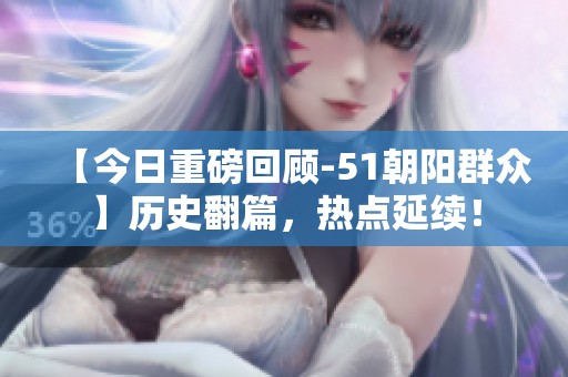 【今日重磅回顧-51朝陽群眾】歷史翻篇，熱點延續(xù)！
