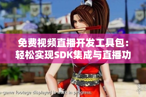 免費(fèi)視頻直播開發(fā)工具包：輕松實(shí)現(xiàn)SDK集成與直播功能定制
