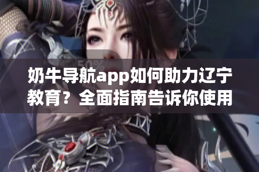奶牛導航app如何助力遼寧教育？全面指南告訴你使用方法