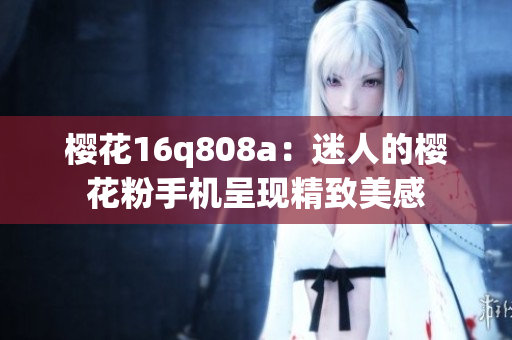 櫻花16q808a：迷人的櫻花粉手機呈現(xiàn)精致美感