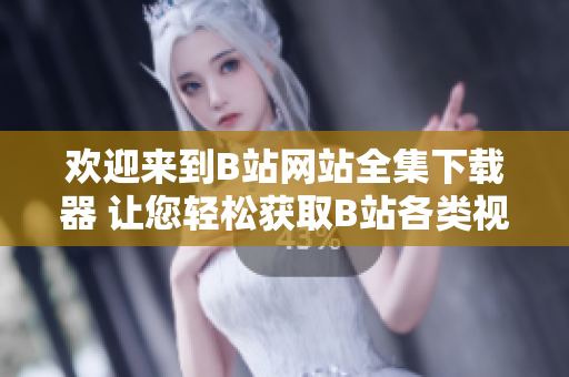 歡迎來到B站網站全集下載器 讓您輕松獲取B站各類視頻、音頻及資源