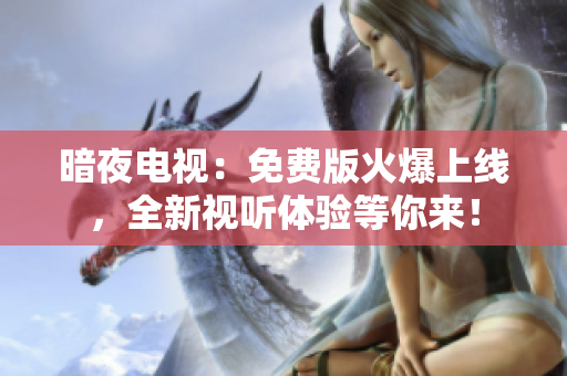 暗夜電視：免費版火爆上線，全新視聽體驗等你來！