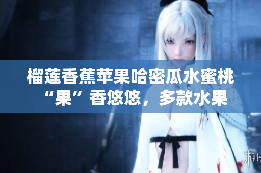榴蓮香蕉蘋果哈密瓜水蜜桃 “果”香悠悠，多款水果美味集結(jié) 多種水果集結(jié)，香甜清爽倍感美好