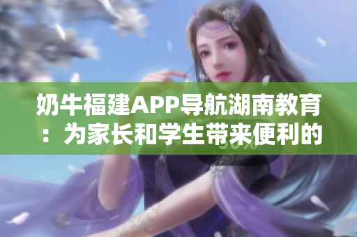 奶牛福建APP導(dǎo)航湖南教育：為家長和學(xué)生帶來便利的教育資源搜索工具