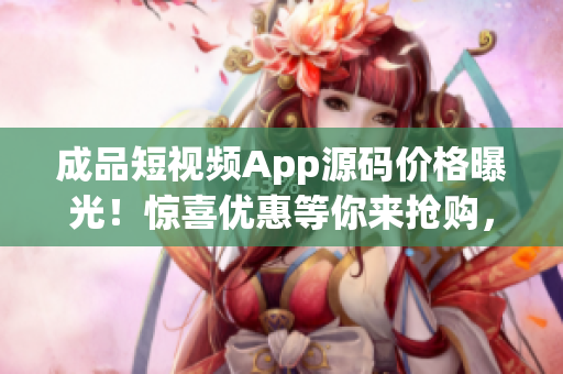 成品短視頻App源碼價(jià)格曝光！驚喜優(yōu)惠等你來搶購，僅限時(shí)限量！