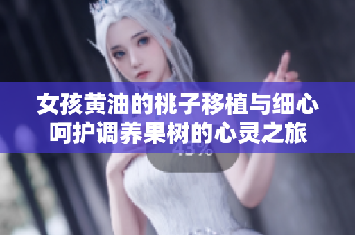 女孩黃油的桃子移植與細(xì)心呵護(hù)調(diào)養(yǎng)果樹的心靈之旅