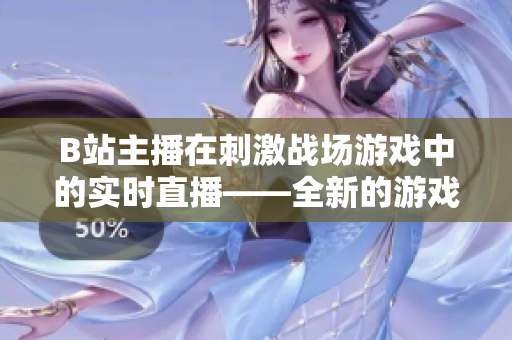 B站主播在刺激戰(zhàn)場游戲中的實時直播——全新的游戲體驗