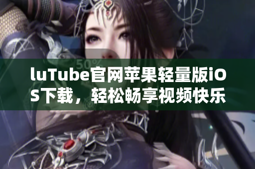 luTube官網(wǎng)蘋果輕量版iOS下載，輕松暢享視頻快樂