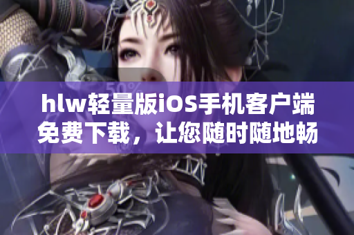 hlw輕量版iOS手機(jī)客戶端免費(fèi)下載，讓您隨時(shí)隨地暢享便捷服務(wù)