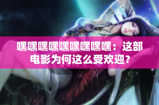 嘿嘿嘿嘿嘿嘿嘿嘿嘿：這部電影為何這么受歡迎？