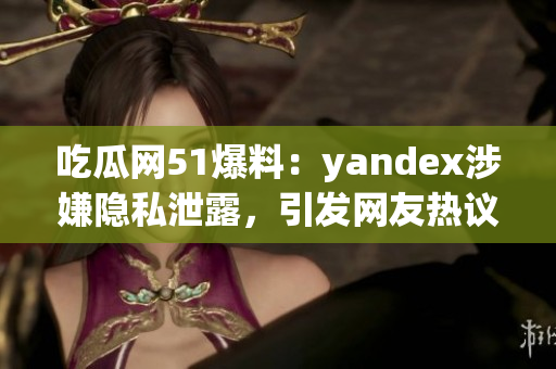 吃瓜網(wǎng)51爆料：yandex涉嫌隱私泄露，引發(fā)網(wǎng)友熱議