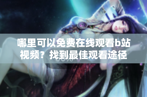 哪里可以免費在線觀看b站視頻？找到最佳觀看途徑